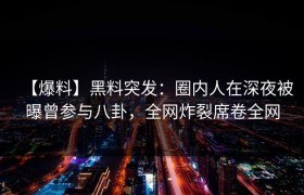 【爆料】黑料突发：圈内人在深夜被曝曾参与八卦，全网炸裂席卷全网