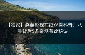 【独家】蘑菇影视在线观看科普：八卦背后5条亲测有效秘诀