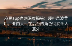 麻豆app官网深度揭秘：爆料风波背后，业内人士在后台的角色彻底令人意外