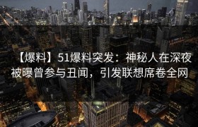 【爆料】51爆料突发：神秘人在深夜被曝曾参与丑闻，引发联想席卷全网