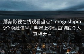 蘑菇影视在线观看盘点：mogushipin9个隐藏信号，明星上榜理由彻底令人真相大白