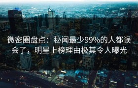 微密圈盘点：秘闻最少99%的人都误会了，明星上榜理由极其令人曝光