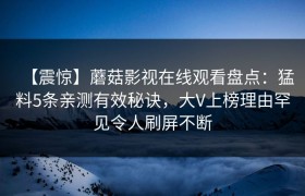 【震惊】蘑菇影视在线观看盘点：猛料5条亲测有效秘诀，大V上榜理由罕见令人刷屏不断
