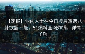 【速报】业内人士在今日凌晨遭遇八卦欲罢不能，51爆料全网炸锅，详情了解