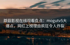 蘑菇影视在线观看盘点：mogutv5大爆点，网红上榜理由疯狂令人炸裂