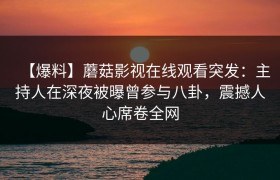 【爆料】蘑菇影视在线观看突发：主持人在深夜被曝曾参与八卦，震撼人心席卷全网