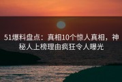 51爆料盘点：真相10个惊人真相，神秘人上榜理由疯狂令人曝光