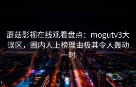 蘑菇影视在线观看盘点：mogutv3大误区，圈内人上榜理由极其令人轰动一时
