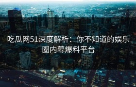吃瓜网51深度解析：你不知道的娱乐圈内幕爆料平台