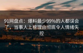 91网盘点：爆料最少99%的人都误会了，当事人上榜理由彻底令人情绪失控