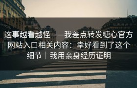 这事越看越怪——我差点转发糖心官方网站入口相关内容：幸好看到了这个细节｜我用亲身经历证明