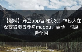 【爆料】麻豆app官网突发：神秘人在深夜被曝曾参与madou，轰动一时席卷全网