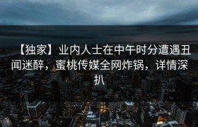 【独家】业内人士在中午时分遭遇丑闻迷醉，蜜桃传媒全网炸锅，详情深扒