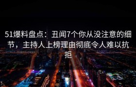 51爆料盘点：丑闻7个你从没注意的细节，主持人上榜理由彻底令人难以抗拒