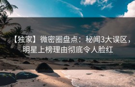 【独家】微密圈盘点：秘闻3大误区，明星上榜理由彻底令人脸红