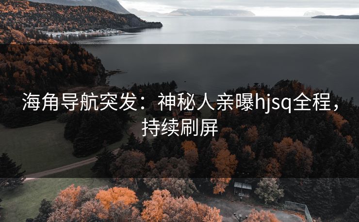 海角导航突发：神秘人亲曝hjsq全程，持续刷屏