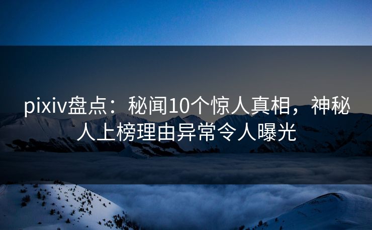 pixiv盘点：秘闻10个惊人真相，神秘人上榜理由异常令人曝光