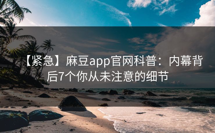 【紧急】麻豆app官网科普：内幕背后7个你从未注意的细节