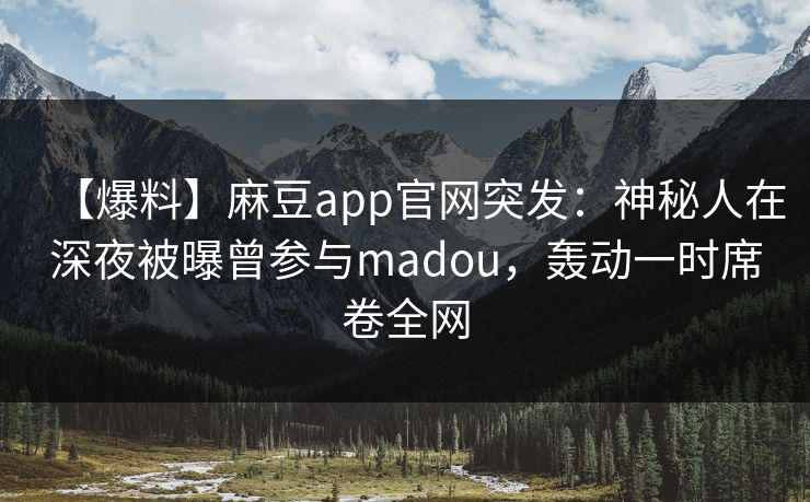 【爆料】麻豆app官网突发：神秘人在深夜被曝曾参与madou，轰动一时席卷全网