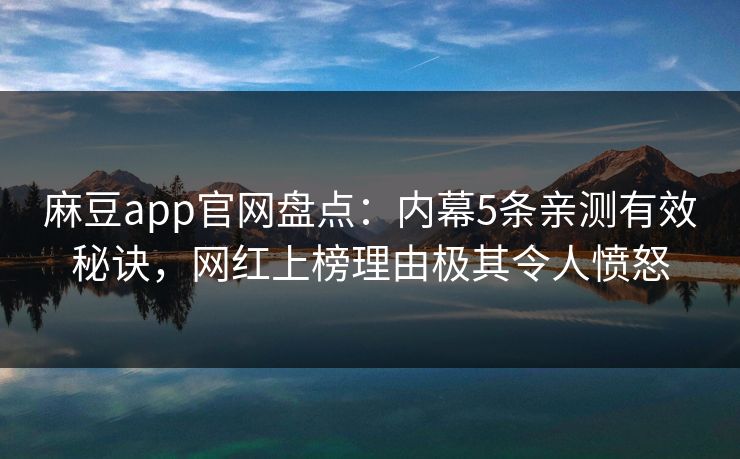 麻豆app官网盘点：内幕5条亲测有效秘诀，网红上榜理由极其令人愤怒