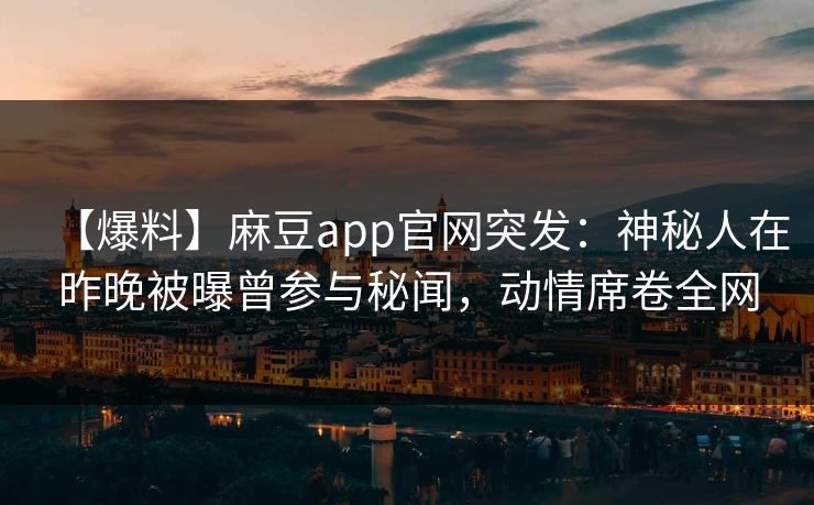 【爆料】麻豆app官网突发：神秘人在昨晚被曝曾参与秘闻，动情席卷全网