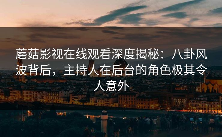 蘑菇影视在线观看深度揭秘：八卦风波背后，主持人在后台的角色极其令人意外
