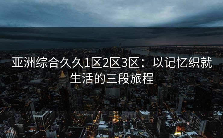 亚洲综合久久1区2区3区：以记忆织就生活的三段旅程