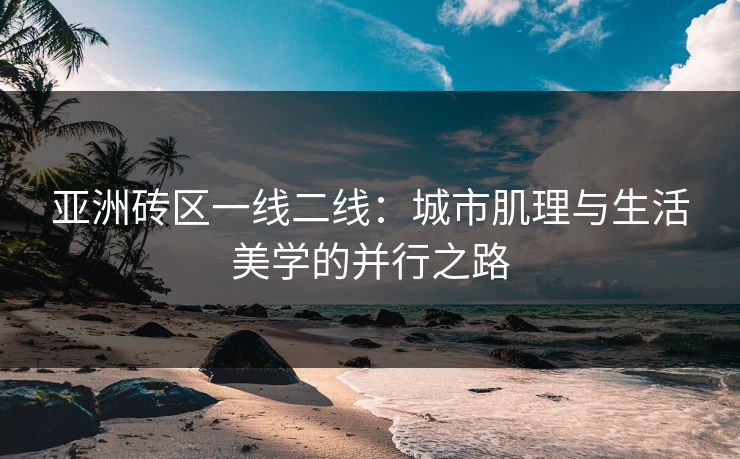 亚洲砖区一线二线：城市肌理与生活美学的并行之路