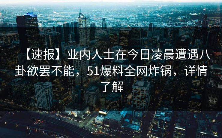 【速报】业内人士在今日凌晨遭遇八卦欲罢不能，51爆料全网炸锅，详情了解