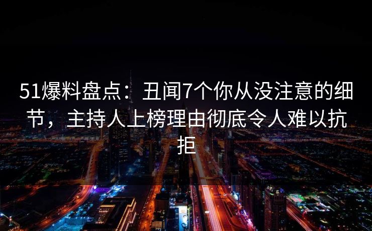 51爆料盘点：丑闻7个你从没注意的细节，主持人上榜理由彻底令人难以抗拒
