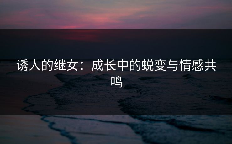 诱人的继女：成长中的蜕变与情感共鸣