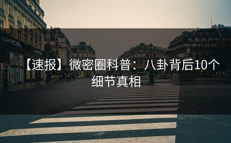 【速报】微密圈科普：八卦背后10个细节真相