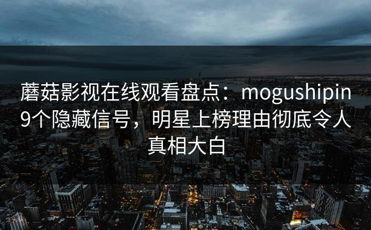 蘑菇影视在线观看盘点：mogushipin9个隐藏信号，明星上榜理由彻底令人真相大白