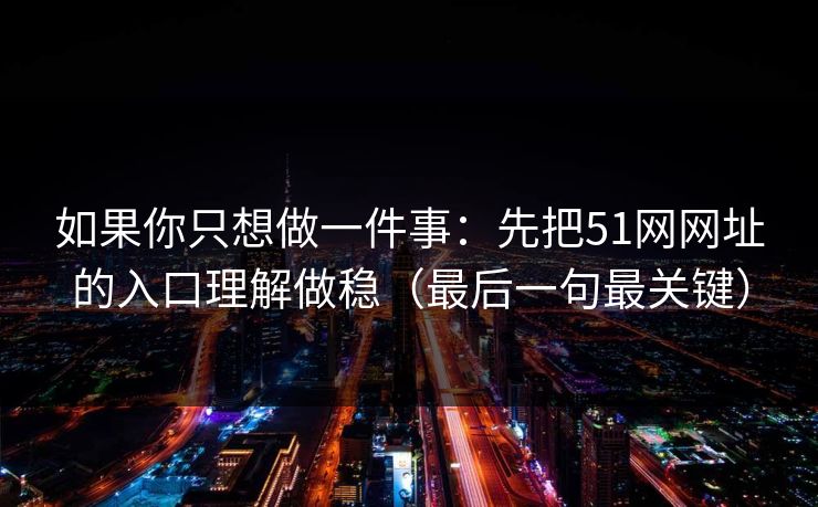 如果你只想做一件事：先把51网网址的入口理解做稳（最后一句最关键）