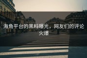 海角平台的黑料曝光，网友们的评论火爆