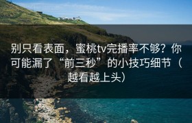 别只看表面，蜜桃tv完播率不够？你可能漏了“前三秒”的小技巧细节（越看越上头）