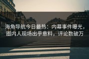 海角导航今日最热：内幕事件曝光，圈内人现场出乎意料，评论数破万