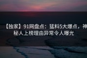 【独家】91网盘点：猛料5大爆点，神秘人上榜理由异常令人曝光