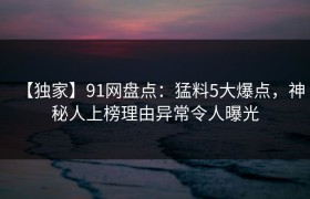 【独家】91网盘点：猛料5大爆点，神秘人上榜理由异常令人曝光