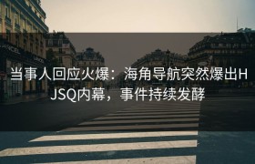 当事人回应火爆：海角导航突然爆出HJSQ内幕，事件持续发酵