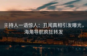 主持人一语惊人：丑闻真相引发曝光，海角导航疯狂转发