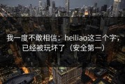 我一度不敢相信：heiliao这三个字，已经被玩坏了（安全第一）