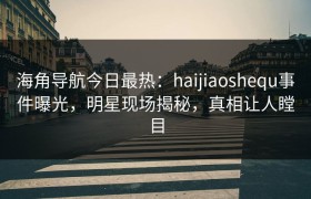 海角导航今日最热：haijiaoshequ事件曝光，明星现场揭秘，真相让人瞠目