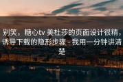 别笑，糖心tv 美杜莎的页面设计很精，诱导下载的隐形步骤 - 我用一分钟讲清楚