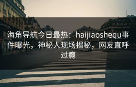 海角导航今日最热：haijiaoshequ事件曝光，神秘人现场揭秘，网友直呼过瘾