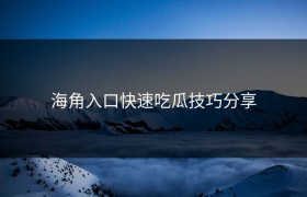海角入口快速吃瓜技巧分享