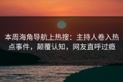 本周海角导航上热搜：主持人卷入热点事件，颠覆认知，网友直呼过瘾