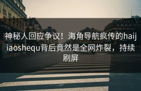 神秘人回应争议！海角导航疯传的haijiaoshequ背后竟然是全网炸裂，持续刷屏