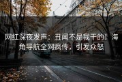 网红深夜发声：丑闻不是我干的！海角导航全网疯传，引发众怒