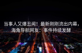 当事人又爆丑闻！最新刚刚流出内幕，海角导航网友：事件持续发酵